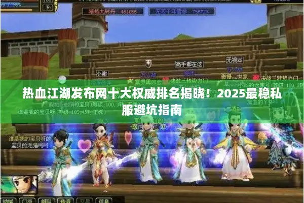 热血江湖发布网十大权威排名揭晓！2025最稳私服避坑指南