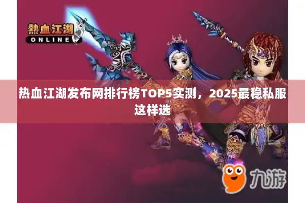 热血江湖发布网排行榜TOP5实测，2025最稳私服这样选