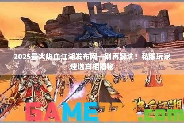 2025最火热血江湖发布网—别再踩坑！私服玩家速选真相揭秘