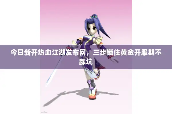 今日新开热血江湖发布网，三步锁住黄金开服期不踩坑