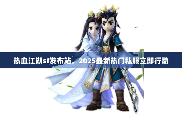 热血江湖sf发布站，2025最新热门私服立即行动