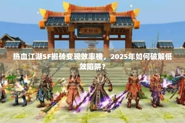 热血江湖SF搬砖变现效率榜，2025年如何破解低效陷阱？