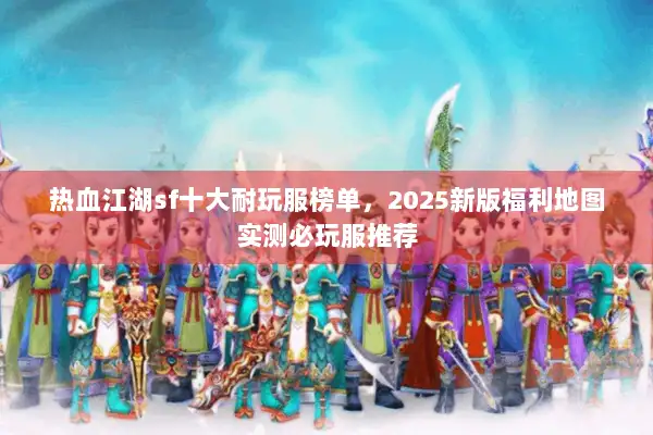 热血江湖sf十大耐玩服榜单,2025新版福利地图实测必玩服推荐 热血江湖sf十大耐玩服榜单,2025新版福利地图实测必玩服推荐