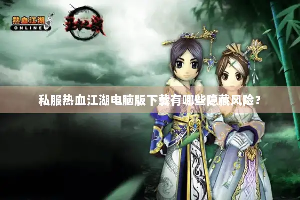 私服热血江湖电脑版下载有哪些隐藏风险？