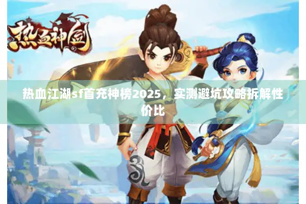 热血江湖sf首充神榜2025，实测避坑攻略拆解性价比