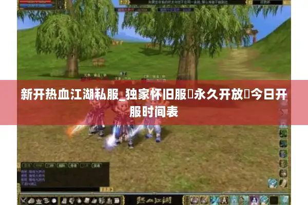 新开热血江湖私服_独家怀旧服▷永久开放◁今日开服时间表