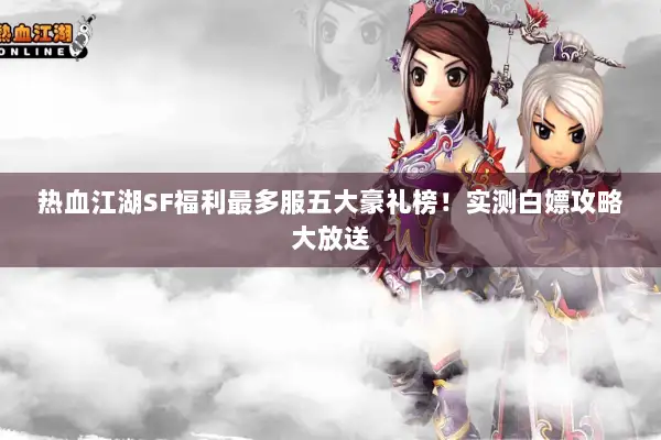 热血江湖SF福利最多服五大豪礼榜！实测白嫖攻略大放送