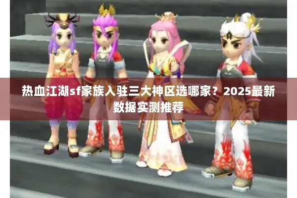 热血江湖sf家族入驻三大神区选哪家？2025最新数据实测推荐