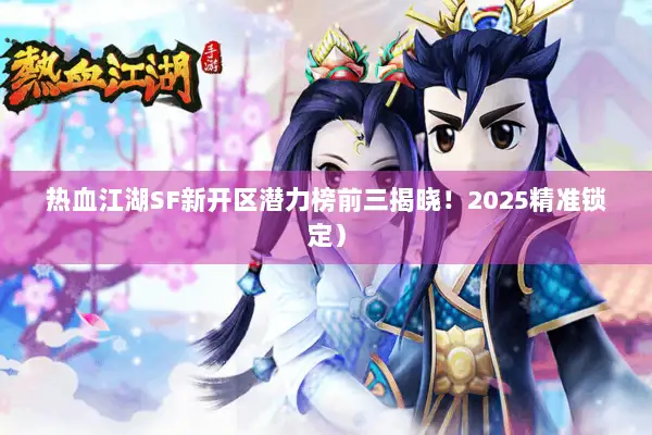 热血江湖SF新开区潜力榜前三揭晓！2025精准锁定）