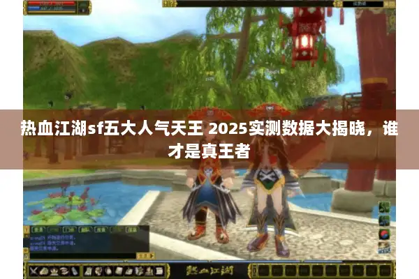 热血江湖sf五大人气天王 2025实测数据大揭晓,谁才是真王者 热血江湖sf五大人气天王 2025实测数据大揭晓,谁才是真王者