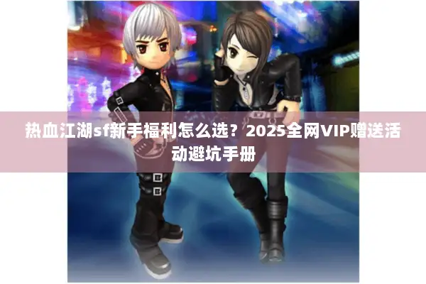 热血江湖sf新手福利怎么选？2025全网VIP赠送活动避坑手册