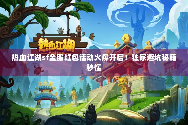 热血江湖sf全服红包活动火爆开启！独家避坑秘籍秒懂