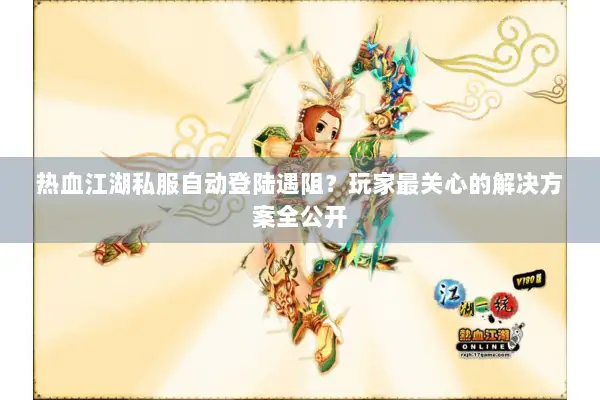 热血江湖私服自动登陆遇阻?玩家最关心的解决方案全公开 热血江湖私服自动登陆遇阻?玩家最关心的解决方案全公开