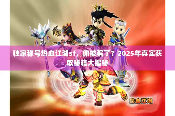 独家称号热血江湖sf，你被骗了？2025年真实获取秘籍大揭秘