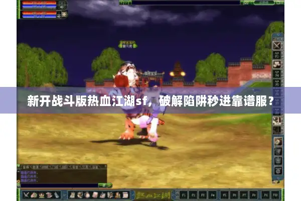 新开战斗版热血江湖sf，破解陷阱秒进靠谱服？