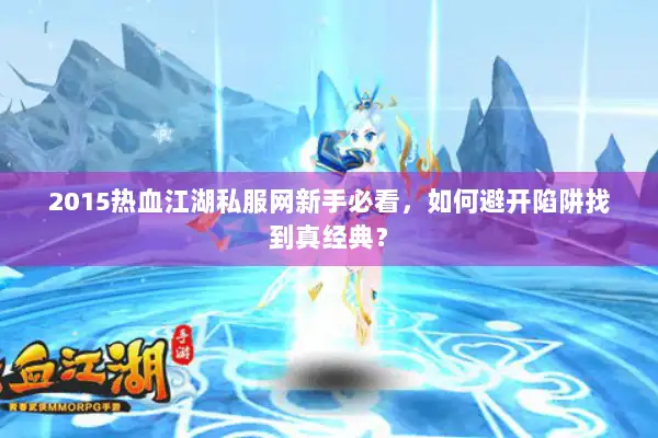2015热血江湖私服网新手必看，如何避开陷阱找到真经典？
