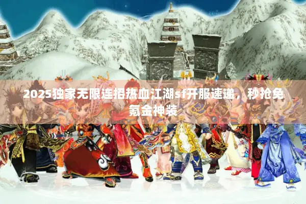 2025独家无限连招热血江湖sf开服速递，秒抢免氪金神装