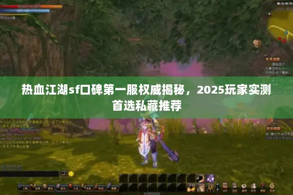 热血江湖sf口碑第一服权威揭秘，2025玩家实测首选私藏推荐