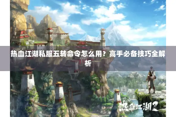 热血江湖私服五转命令怎么用？高手必备技巧全解析