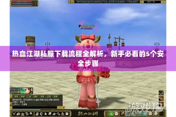 热血江湖私服下载流程全解析,新手必看的5个安全步骤 热血江湖私服下载流程全解析,新手必看的5个安全步骤