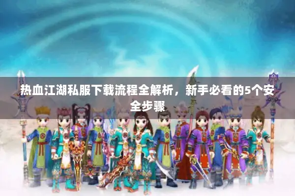 热血江湖私服下载流程全解析,新手必看的5个安全步骤 热血江湖私服下载流程全解析,新手必看的5个安全步骤