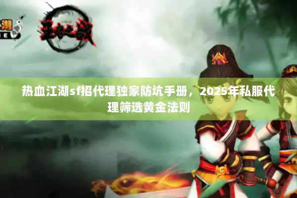热血江湖sf招代理独家防坑手册，2025年私服代理筛选黄金法则