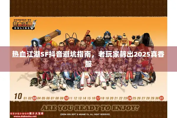 热血江湖SF抖音避坑指南，老玩家筛出2025真香服