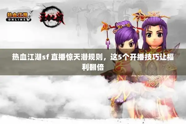 热血江湖sf 直播惊天潜规则，这5个开播技巧让福利翻倍