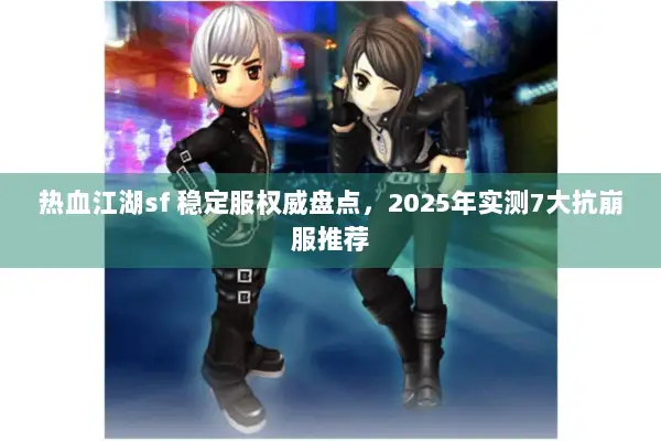 热血江湖sf 稳定服权威盘点，2025年实测7大抗崩服推荐