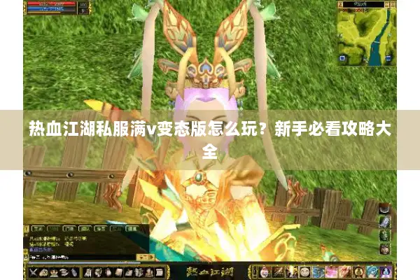 热血江湖私服满v变态版怎么玩？新手必看攻略大全