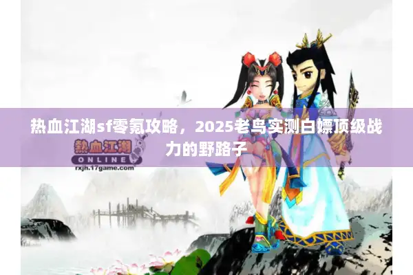 热血江湖sf零氪攻略，2025老鸟实测白嫖顶级战力的野路子