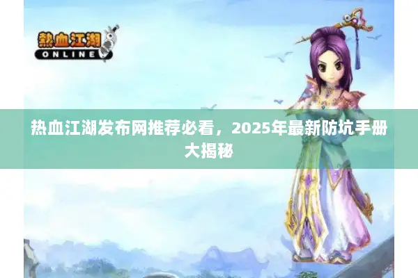 热血江湖发布网推荐必看,2025年最新防坑手册大揭秘 热血江湖发布网推荐必看,2025年最新防坑手册大揭秘