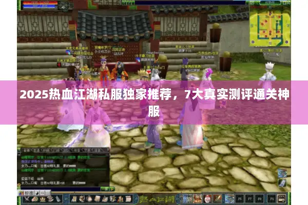 2025热血江湖私服独家推荐，7大真实测评通关神服