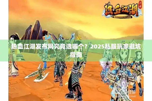 热血江湖发布网究竟选哪个？2025私服玩家避坑指南