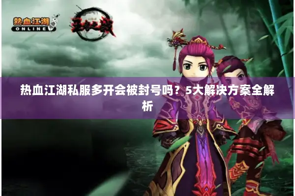 热血江湖私服多开会被封号吗？5大解决方案全解析