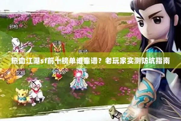 热血江湖sf前十榜单谁靠谱?老玩家实测防坑指南 热血江湖sf前十榜单谁靠谱?老玩家实测防坑指南