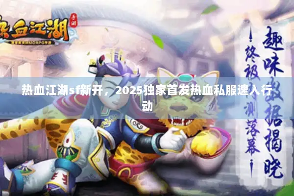 热血江湖sf新开，2025独家首发热血私服速入行动