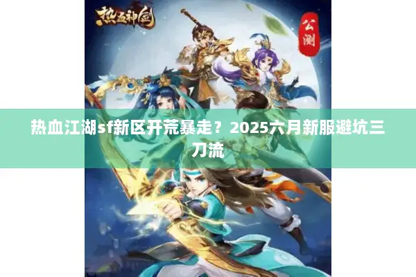 热血江湖sf新区开荒暴走？2025六月新服避坑三刀流
