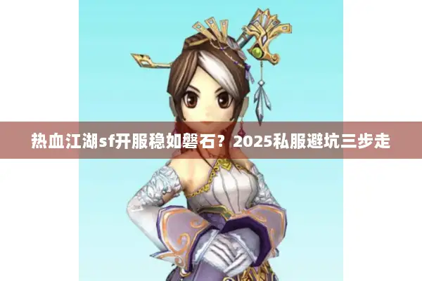 热血江湖sf开服稳如磐石？2025私服避坑三步走