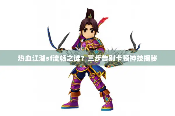 热血江湖sf流畅之谜？三步告别卡顿神技揭秘