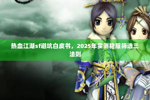 热血江湖sf避坑白皮书，2025年实测稳服筛选三法则