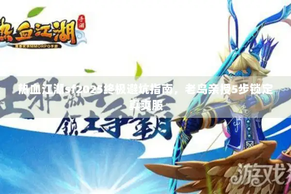 热血江湖sf2025终极避坑指南，老鸟亲授5步锁定真爽服