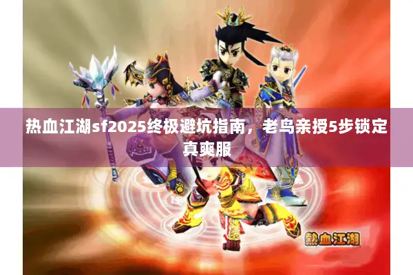 热血江湖sf2025终极避坑指南，老鸟亲授5步锁定真爽服