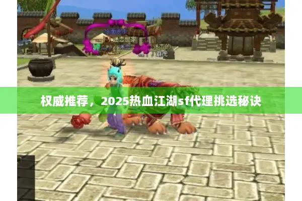权威推荐，2025热血江湖sf代理挑选秘诀