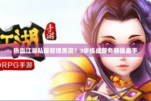 热血江湖私服管理黑洞？3步炼成服务器操盘手