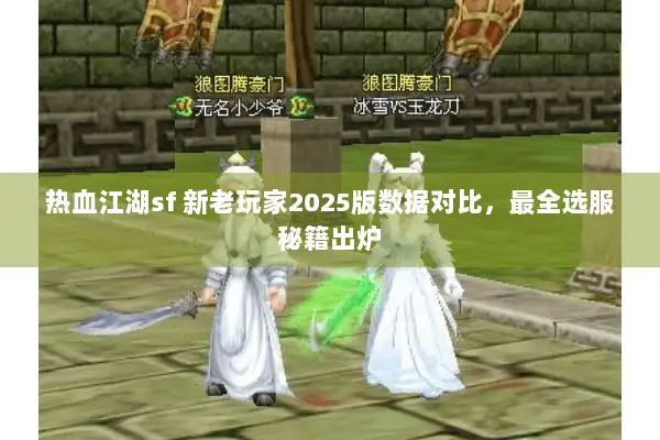 热血江湖sf 新老玩家2025版数据对比，最全选服秘籍出炉