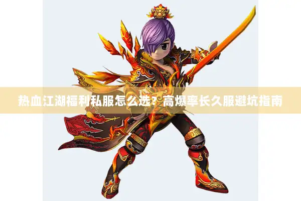 热血江湖福利私服怎么选？高爆率长久服避坑指南