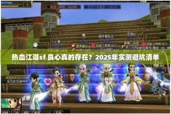 热血江湖sf 良心真的存在?2025年实测避坑清单 热血江湖sf 良心真的存在?2025年实测避坑清单