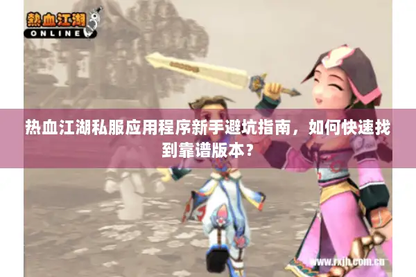 热血江湖私服应用程序新手避坑指南，如何快速找到靠谱版本？