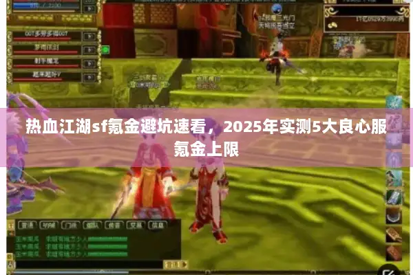热血江湖sf氪金避坑速看,2025年实测5大良心服氪金上限 热血江湖sf氪金避坑速看,2025年实测5大良心服氪金上限